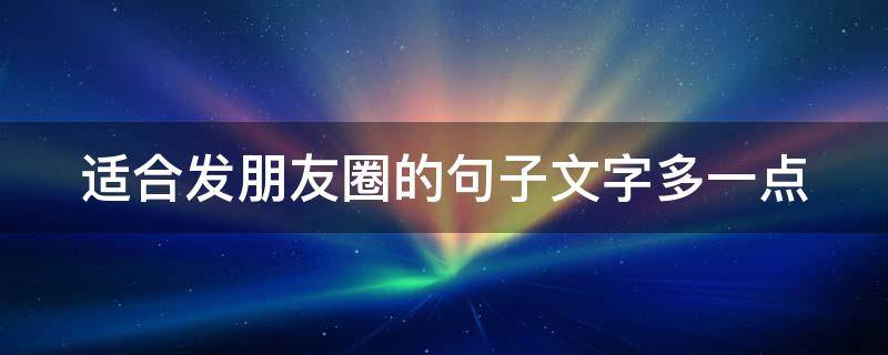 适合发朋友圈的句子文字多一点（一段适合发朋友圈的文字）