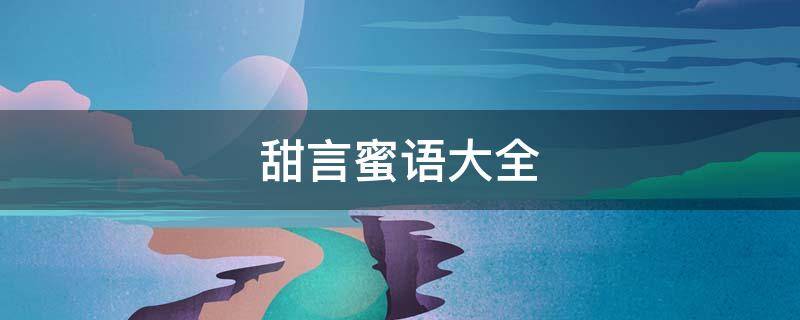 甜言蜜语大全（追女孩子的甜言蜜语大全）