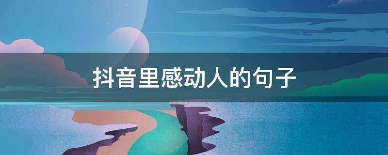 抖音里感动人的句子（抖音里感动人的句子简短）
