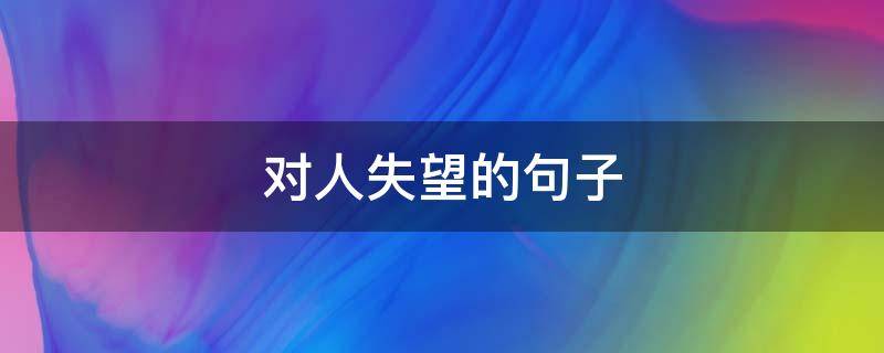 对人失望的句子（对人失望的句子 心寒的句子发朋友圈）