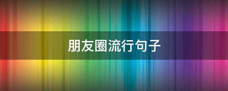 朋友圈流行句子（朋友圈流行句子简短）