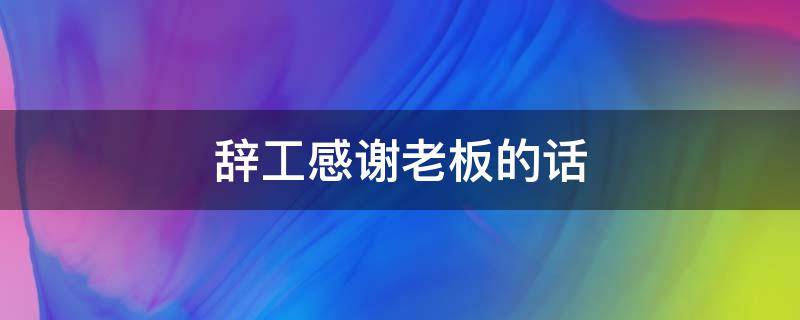 辞工感谢老板的话 辞工感谢老板的话怎么说