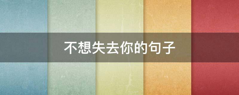 不想失去你的句子（不想失去你的句子 我真好害怕会失去你,道歉）