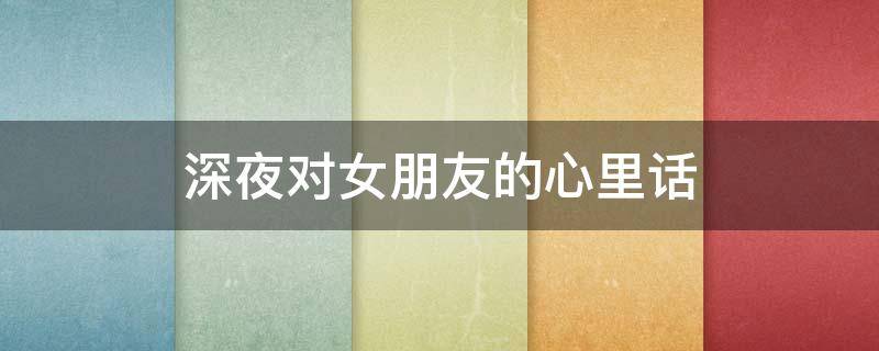 深夜对女朋友的心里话 深夜对女朋友情话暖心短句