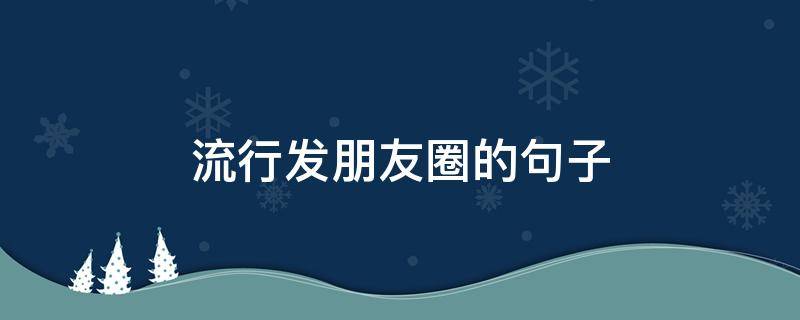 流行发朋友圈的句子 流行发朋友圈的句子简短