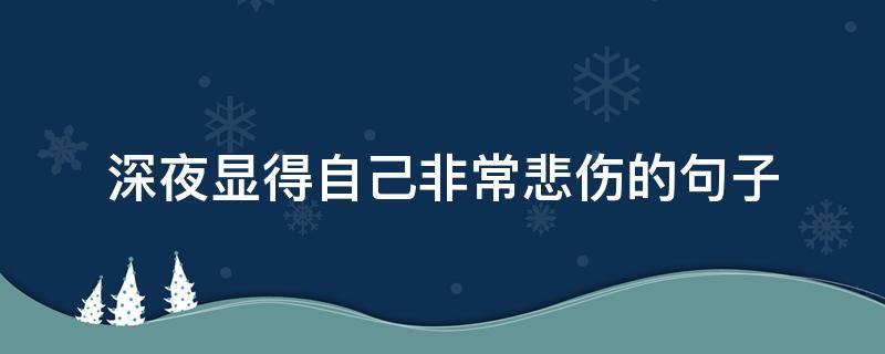 深夜显得自己非常悲伤的句子 深夜的悲伤句子说说心情