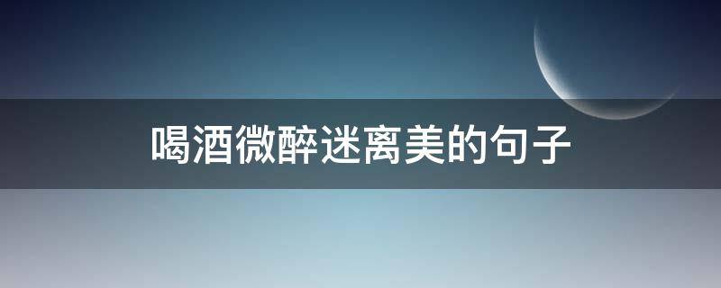 喝酒微醉迷离美的句子（关于酒醉迷离的句子）