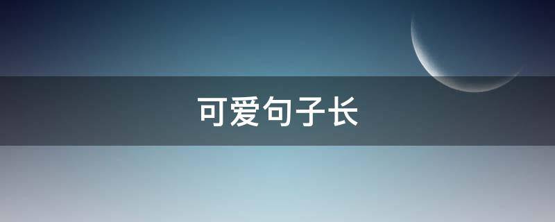 可爱句子长（可爱到爆炸的长句子）