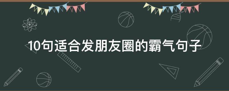 10句适合发朋友圈的霸气句子（10句适合发朋友圈的霸气句子短句）