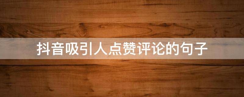 抖音吸引人点赞评论的句子（抖音吸引人点赞评论的句子怎么写）