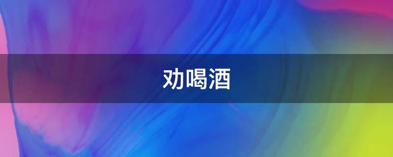 劝喝酒（劝喝酒人少喝点酒的句子）