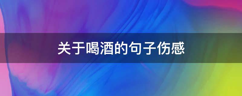 关于喝酒的句子伤感（关于喝酒的句子伤感短句）