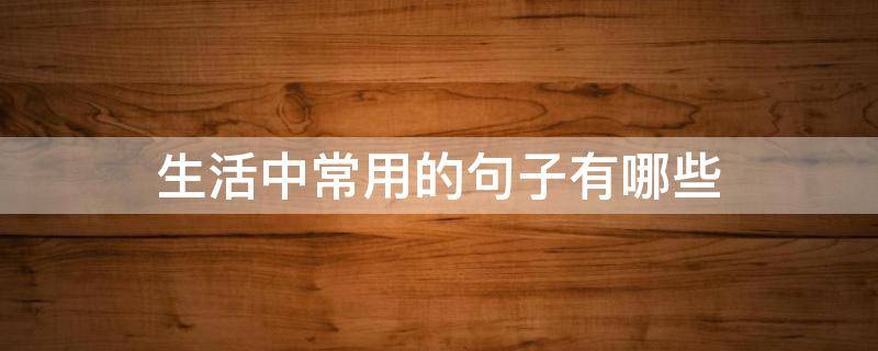 生活中常用的句子有哪些（生活中常用的句子有哪些二年级）