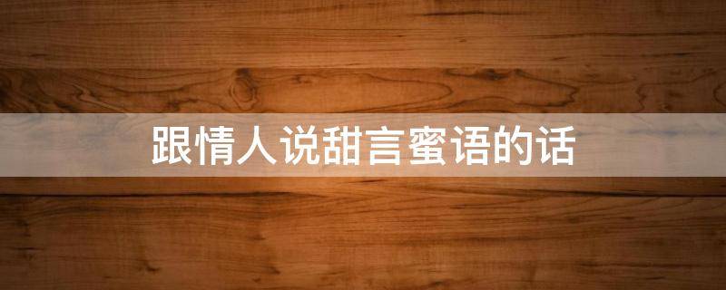跟情人说甜言蜜语的话