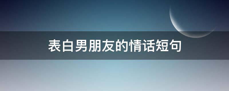 表白男朋友的情话短句 表白男朋友的情话短句唯美