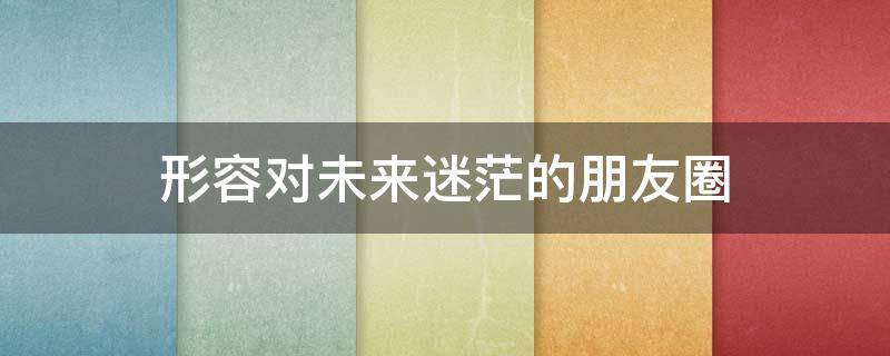 形容对未来迷茫的朋友圈 形容对未来迷茫的说说