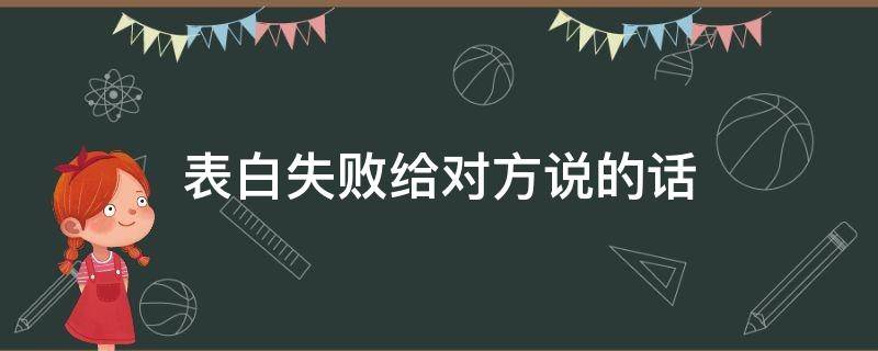 表白失败给对方说的话（表白失败给对方说的话怎么说）
