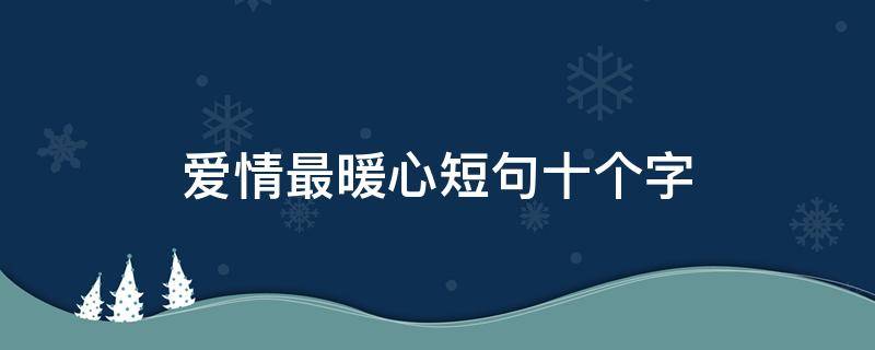 爱情最暖心短句十个字（爱情最暖心短句十个字图片）