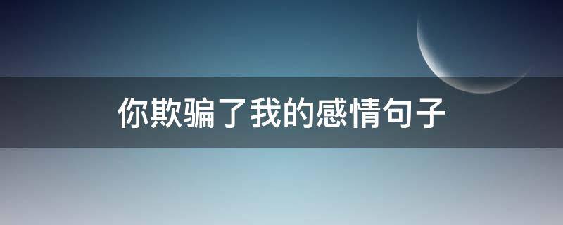 你欺骗了我的感情句子 你欺骗了我的感情句子怎么说