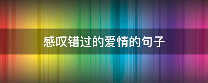 感叹错过的爱情的句子（感叹错过的感情说说）
