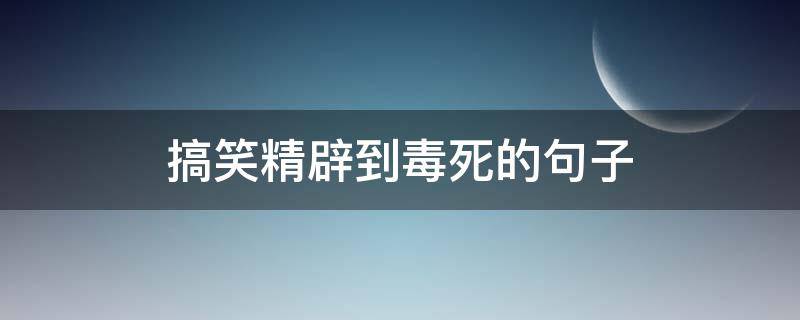 搞笑精辟到毒死的句子 笑死人歪理句子
