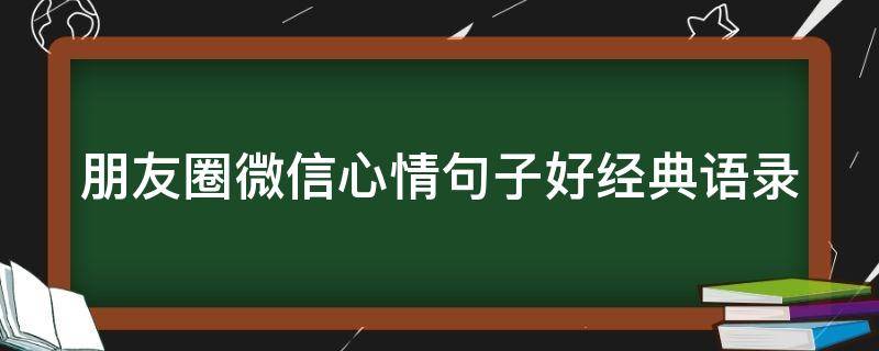 朋友圈微信心情句子好经典语录 微信朋友圈心情短句精辟
