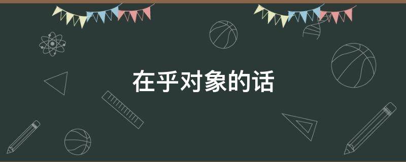 在乎对象的话（在乎对象的话有哪些）