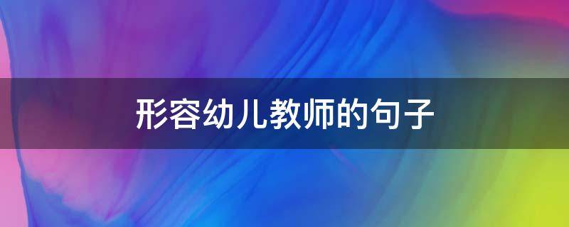 形容幼儿教师的句子 形容幼儿教师的短语