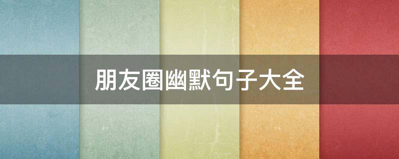 朋友圈幽默句子大全 朋友圈幽默句子大全简短