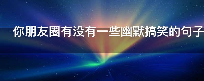 你朋友圈有没有一些幽默搞笑的句子 你朋友圈有没有一些幽默搞笑的句子英语