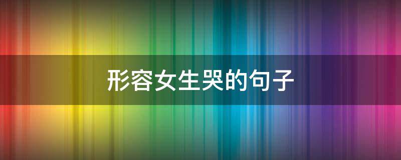 形容女生哭的句子 形容女生哭的句子神态描写