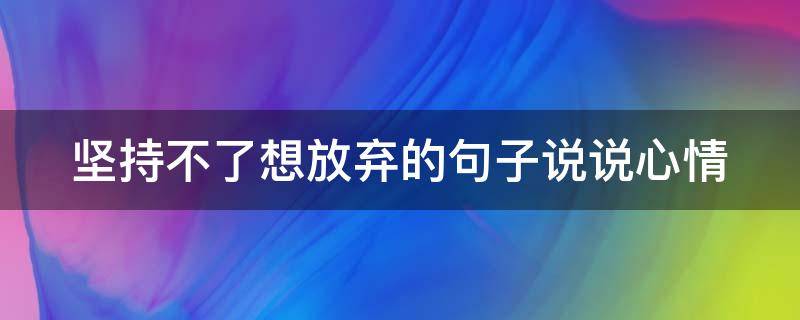 坚持不了想放弃的句子说说心情（坚持不了想放弃的句子说说心情短句）