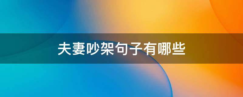 夫妻吵架句子有哪些 夫妻吵架句子有哪些短句