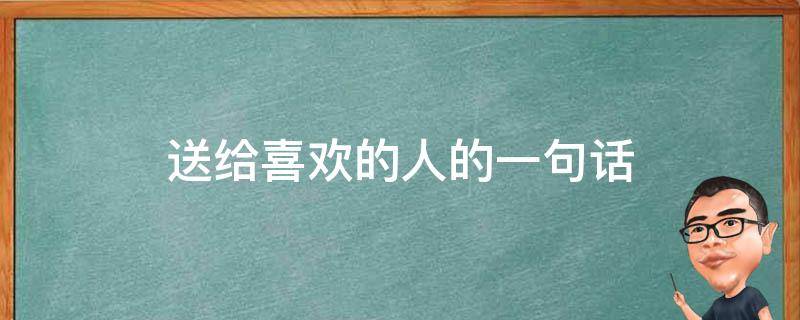 送给喜欢的人的一句话（送给喜欢的人的一句话简短）