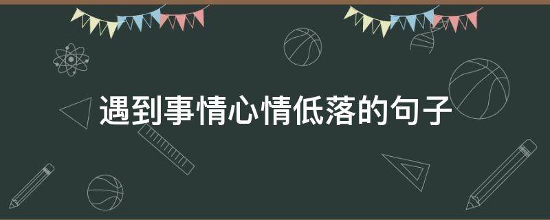 遇到事情心情低落的句子 遇到事情心情低落的句子简短