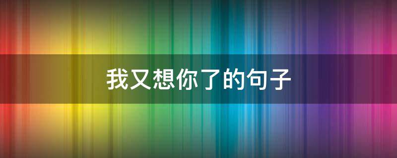 我又想你了的句子 我又想你了的句子怎么写