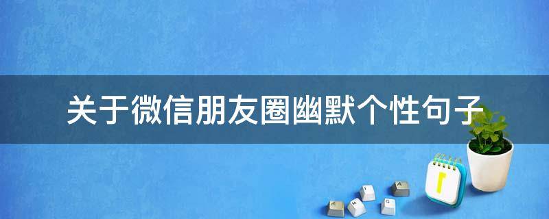 关于微信朋友圈幽默个性句子 微信朋友圈幽默说说