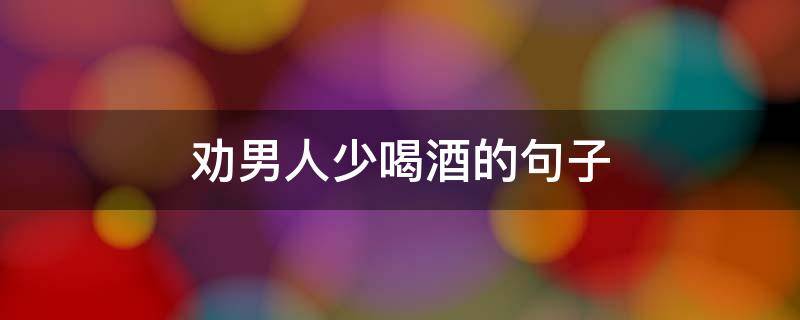 劝男人少喝酒的句子 劝男人少喝酒的说说