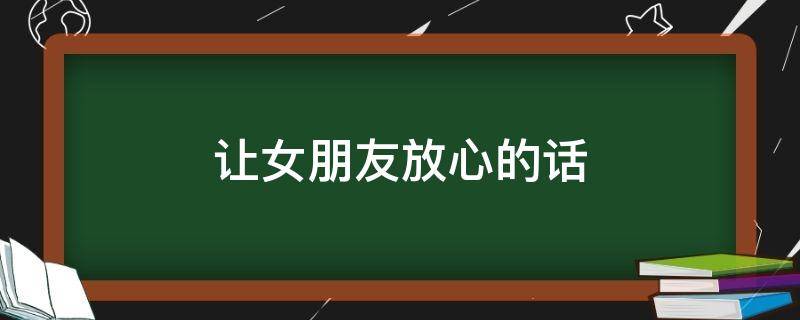 让女朋友放心的话 让女朋友放心的话有哪些