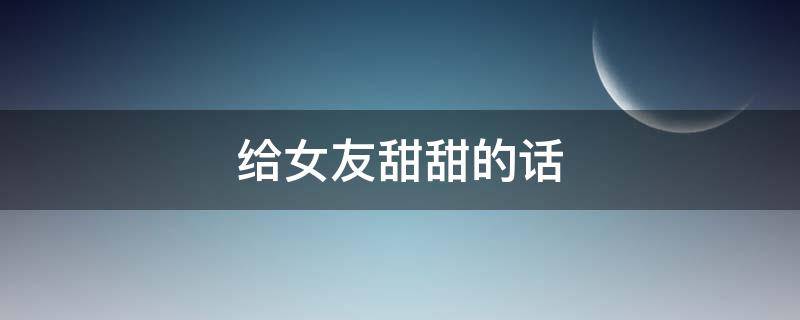 给女友甜甜的话 给女友甜甜的话怎么说