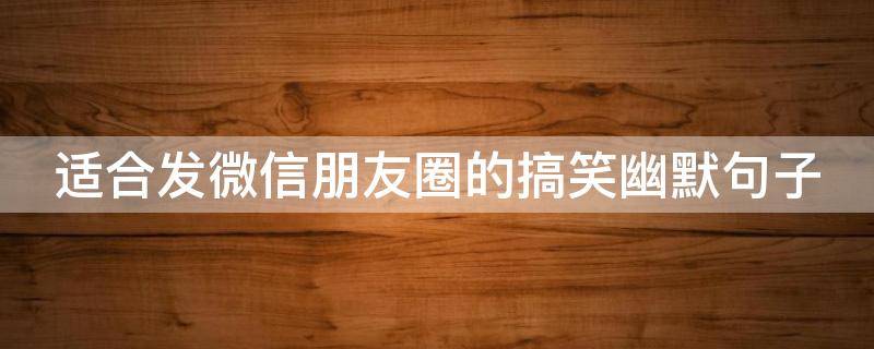 适合发微信朋友圈的搞笑幽默句子（适合发微信朋友圈的搞笑幽默句子简短）
