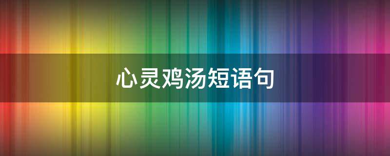心灵鸡汤短语句 心灵鸡汤短语句子摘抄