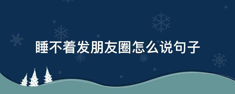 睡不着发朋友圈怎么说句子（睡不着发朋友说说）