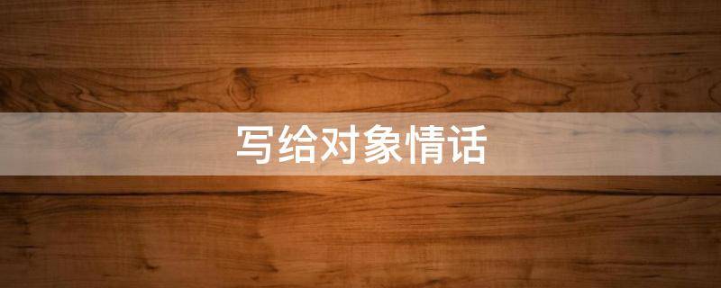 写给对象情话 写给对象情话短句