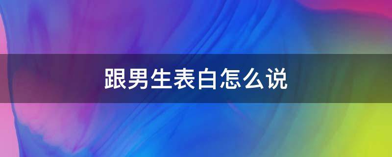 跟男生表白怎么说 跟男生表白怎么说比较好简简单单