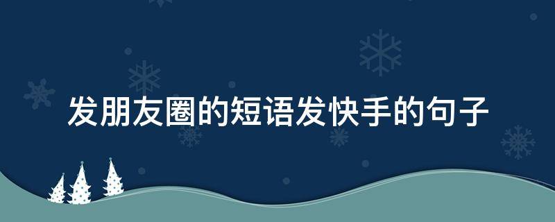 发朋友圈的短语发快手的句子 发快手的精美句子朋友