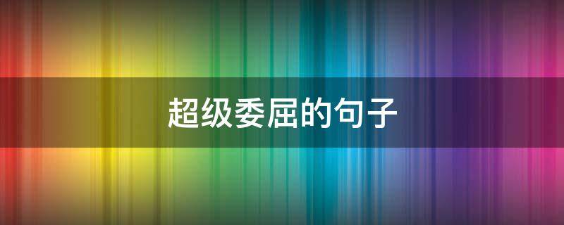 超级委屈的句子（超级委屈的句子有哪些）