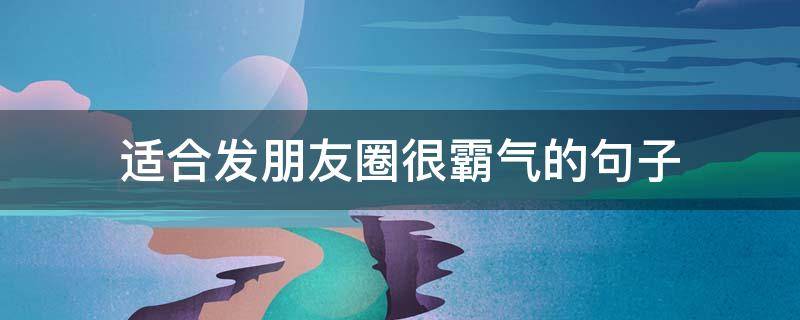 适合发朋友圈很霸气的句子（适合发朋友圈的霸气的句子）