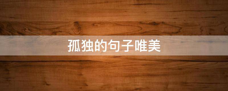 孤独的句子唯美 孤独的句子唯美简短古风