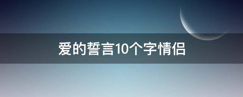 爱的誓言10个字情侣（爱情的誓言四个字）